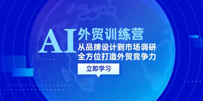 （12553期）AI+外贸训练营：从品牌设计到市场调研，全方位打造外贸竞争力-副业库