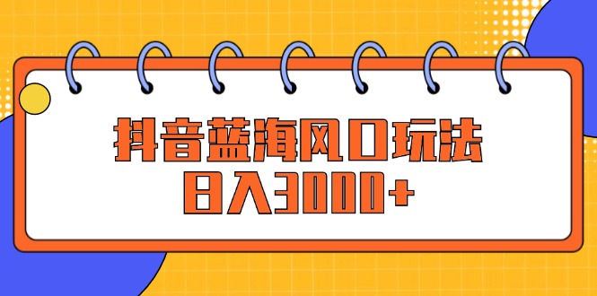 （12518期）抖音蓝海风口玩法，日入3000+-副业库