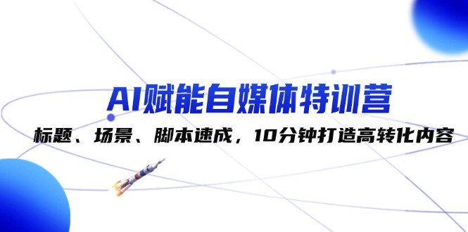 （12522期）AI赋能自媒体特训营：标题、场景、脚本速成，10分钟打造高转化内容-副业库