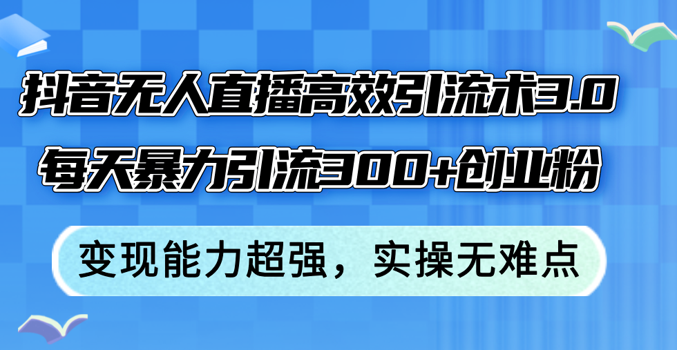 （12343期）抖音无人直播高效引流术3.0，每天暴力引流300+创业粉，变现能力超强，…-副业库