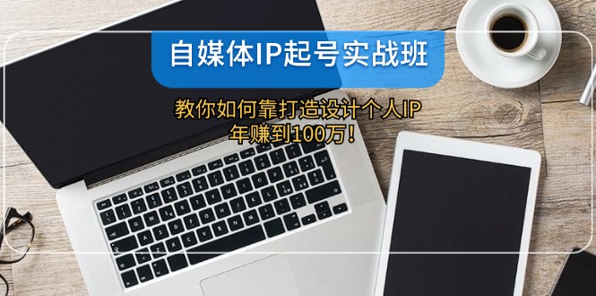 （12115期）自媒体IP-起号实战班：教你如何靠打造设计个人IP，年赚到100万！-副业库