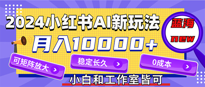 （12083期）2024最新小红薯AI赛道，蓝海项目，月入10000+，0成本，当事业来做，可矩阵-副业库