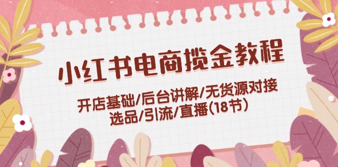（12063期）小红书电商揽金教程：开店基础/后台讲解/无货源对接/选品/引流/直播(18节)-副业库