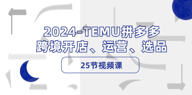 （12106期）2024-TEMU拼多多·跨境开店、运营、选品（25节视频课）-副业库