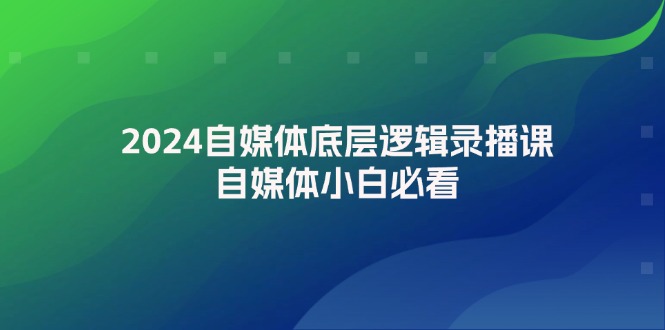 （12053期）2024自媒体底层逻辑录播课，自媒体小白必看-副业库