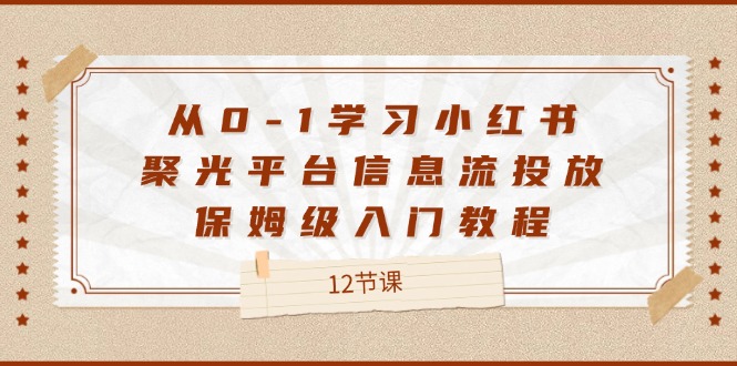 （12020期）从0-1学习小红书 聚光平台信息流投放，保姆级入门教程（12节课）-副业库