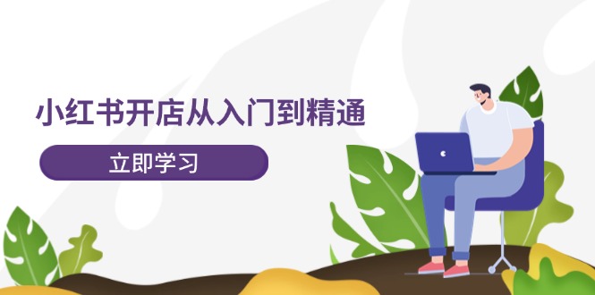 （12045期）小红书开店从入门到精通，快速掌握小红书店铺运营，实现开店创收-202节课-副业库