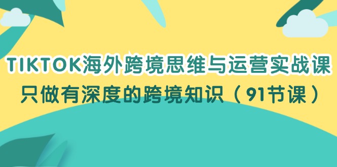 （12010期）TIKTOK海外跨境思维与运营实战课，只做有深度的跨境知识（91节课）-副业库