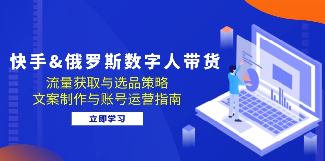 （12934期）快手&俄罗斯 数字人带货：流量获取与选品策略 文案制作与账号运营指南-副业库