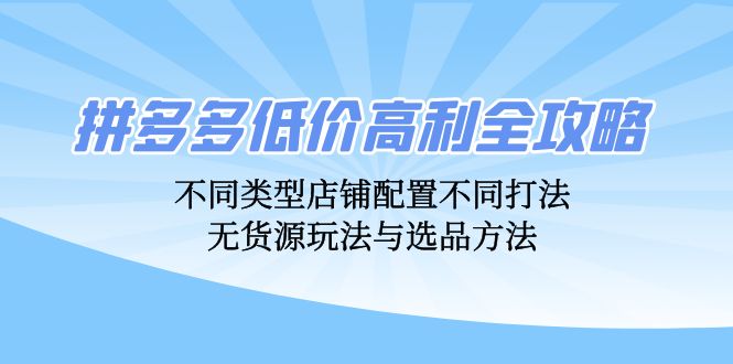 （12897期）拼多多低价高利全攻略：不同类型店铺配置不同打法，无货源玩法与选品方法-副业库
