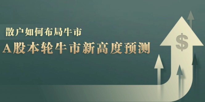（12894期）A股本轮牛市新高度预测：数据统计揭示最高点位，散户如何布局牛市？-副业库
