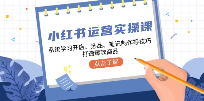 （12884期）小红书运营实操课，系统学习开店、选品、笔记制作等技巧，打造爆款商品-副业库
