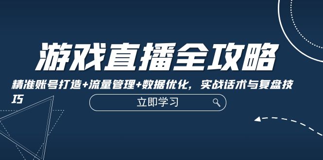 （12769期）游戏直播全攻略：精准账号打造+流量管理+数据优化，实战话术与复盘技巧-副业库