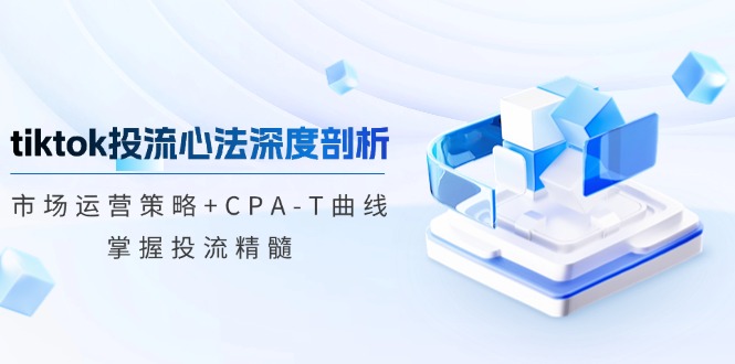 （12784期）tiktok投流心法深度剖析：市场运营策略+CPA-T曲线，掌握投流精髓-副业库