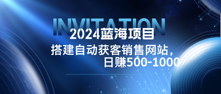 （12743期）2024蓝海项目，搭建销售网站，自动获客，日赚500-1000-副业库