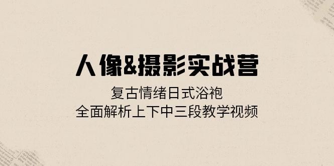 （13095期）人像&摄影实战营：复古情绪日式浴袍，全面解析上下中三段教学视频-副业库
