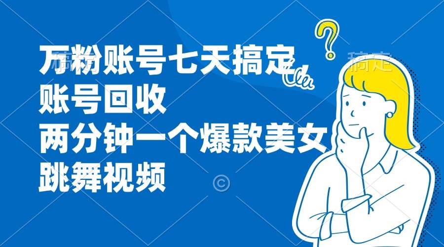（13136期）万粉账号七天搞定，账号回收，两分钟一个爆款美女跳舞视频-副业库