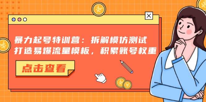 （13184期）暴力起号特训营：拆解模仿测试，打造易爆流量模板，积累账号权重-副业库