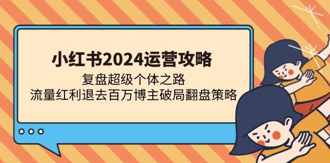 （13194期）小红书2024运营攻略：复盘超级个体之路 流量红利退去百万博主破局翻盘-副业库