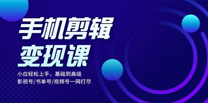 （13231期）手机剪辑变现课：小白轻松上手，基础到高级 影视号/书单号/视频号一网打尽-副业库