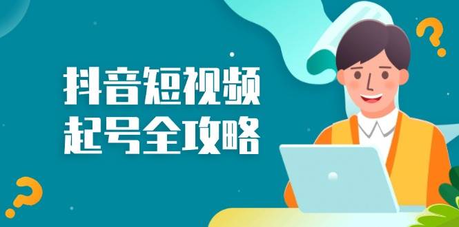 （13230期）抖音短视频起号全攻略：从算法原理到运营技巧，掌握起号流程与底层逻辑-副业库