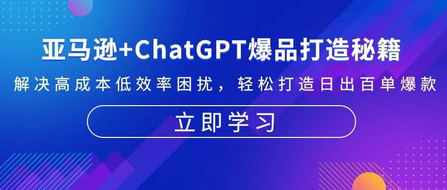 （13274期）亚马逊+ChatGPT爆品打造秘籍：解决高成本低效率困扰 轻松打造日出百单爆款-副业库