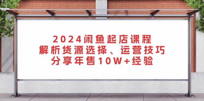 （13267期）2024闲鱼起店课程：解析货源选择、运营技巧，分享年售10W+经验-副业库