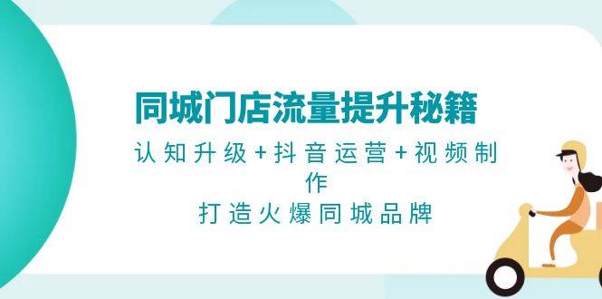（13280期）同城门店流量提升秘籍：认知升级+抖音运营+视频制作，打造火爆同城品牌-副业库