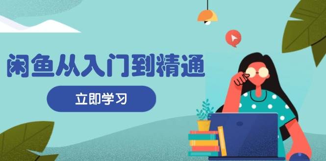 （13305期）闲鱼从入门到精通：掌握商品发布全流程，每日流量获取技巧，快速高效变现-副业库
