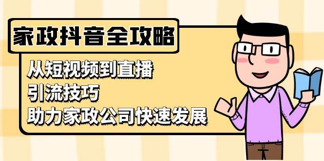 （13379期）家政抖音运营指南：从短视频到直播，引流技巧，助力家政公司快速发展-副业库