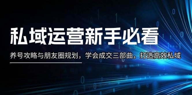 （13416期）私域运营新手必看：养号攻略与朋友圈规划，学会成交三部曲，打造高效私域-副业库