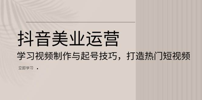 （13415期）抖音美业运营：学习视频制作与起号技巧，打造热门短视频-副业库