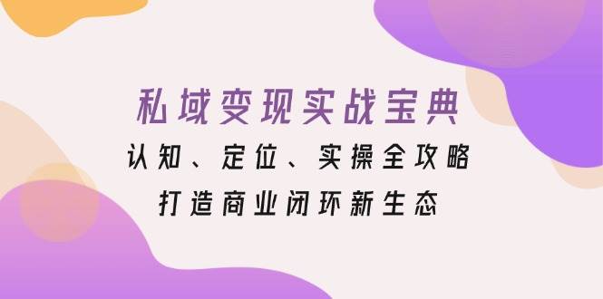 （13483期）私域变现实战宝典：认知、定位、实操全攻略，打造商业闭环新生态-副业库