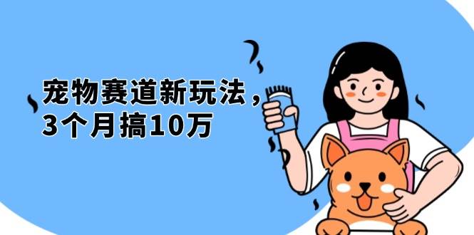 （13496期）不是市面上割韭菜的项目，宠物赛道新玩法，3个月搞10万，宠物免费送，…-副业库