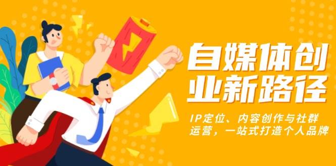 （13511期）自媒体创业新路径：IP定位、内容创作与社群运营，一站式打造个人品牌-副业库