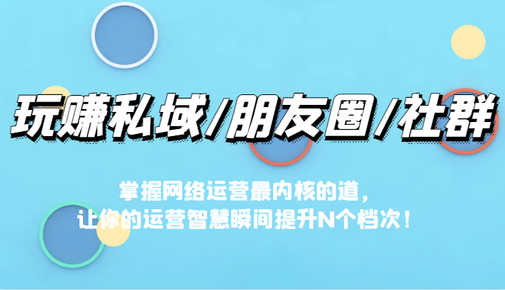 玩赚私域/朋友圈/社群，掌握网络运营最内核的道，让你的运营智慧瞬间提升N个档-副业库