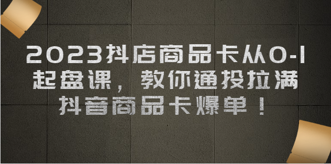 2023抖店商品卡从0-1 起盘课，教你通投拉满，抖音商品卡爆单-副业库