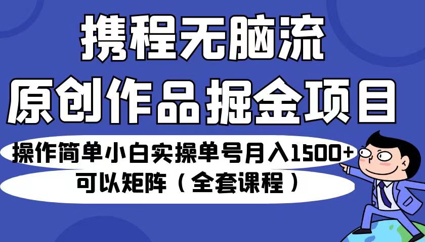 携程无脑流原创作品掘金项目，操作简单小白实操单号月入1500+可以矩阵（全套教程）-副业库