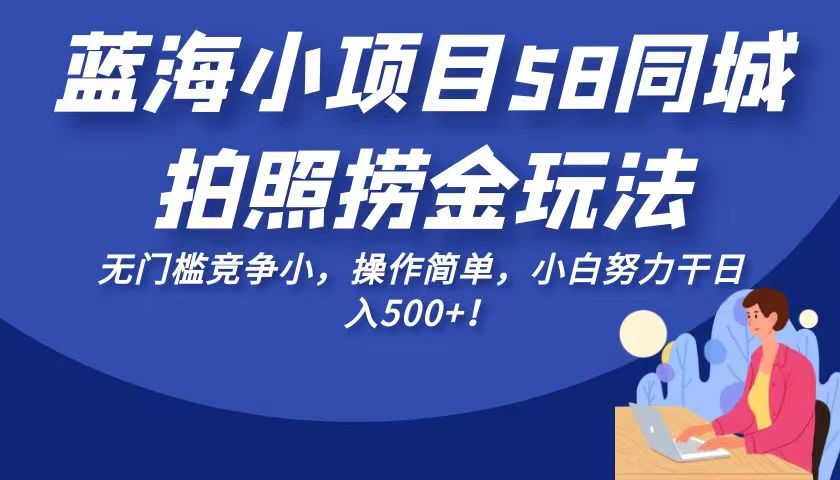 蓝海小项目58同城拍照捞金玩法，无门槛竞争小，操作简单，小白努力干日入500+！-副业库