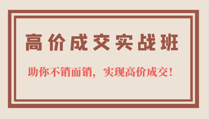 高价成交实战班，助你不销而销，实现高价成交，让客户追着付款的心法技法！-副业库