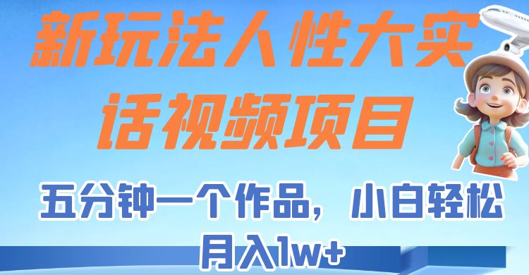 新玩法人性大实话视频项目，五分钟一个作品，小白轻松月入1w+！-副业库