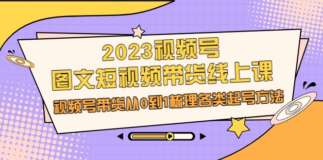 2023视频号-图文短视频带货线上课，视频号带货从0到1梳理各类起号方法-副业库