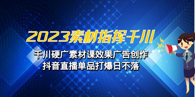 2023素材 指挥千川，千川硬广素材课效果广告创作，抖音直播单品打爆日不落-副业库