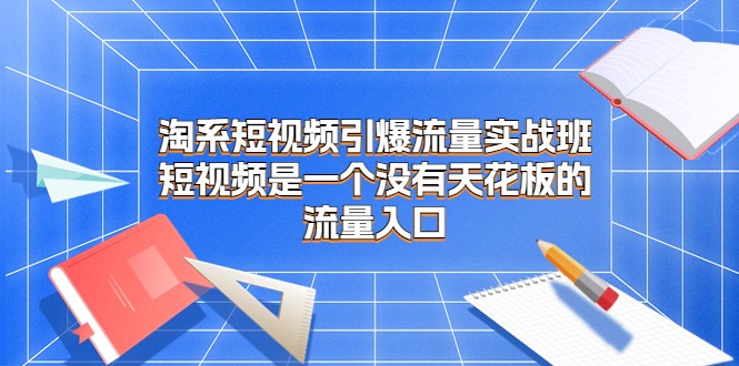 淘系短视频引爆流量实战班，短视频是一个没有天花板的流量入口-副业库