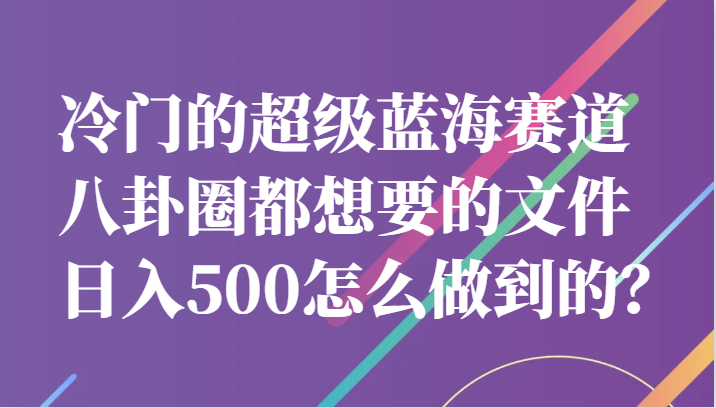 冷门的超级蓝海赛道，八卦圈都想要的文件，一天轻松日入500怎么做到的？-副业库