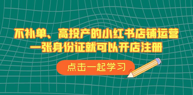 不补单、高投产的小红书店铺运营，一张身份证就可以开店注册（33节课）-副业库