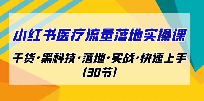 小红书·医疗流量落地实操课，干货·黑科技·落地·实战·快速上手（30节）-副业库