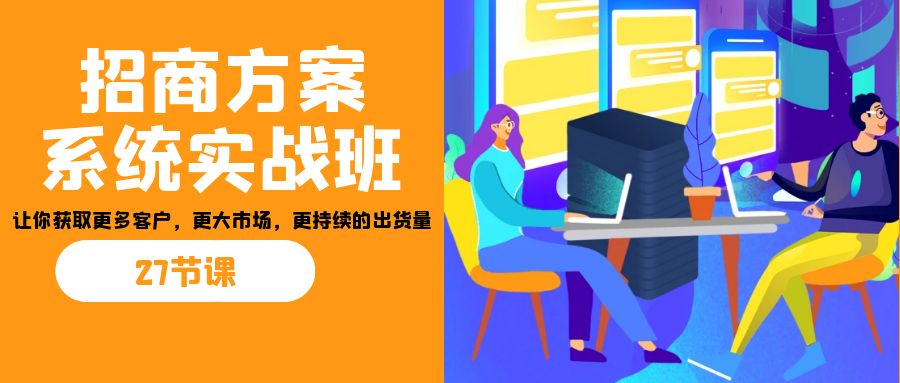 招商·方案系统实战班：让你获取更多客户，更大市场，更持续的出货量(27节)-副业库