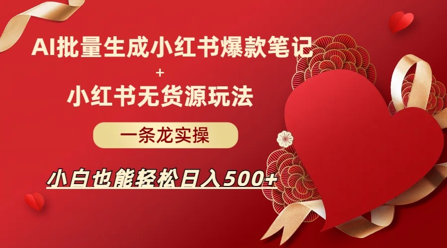 AI批量制造小红书爆款笔记+小红书无货源玩法一条龙实操，小白也能轻松日入500+-副业库