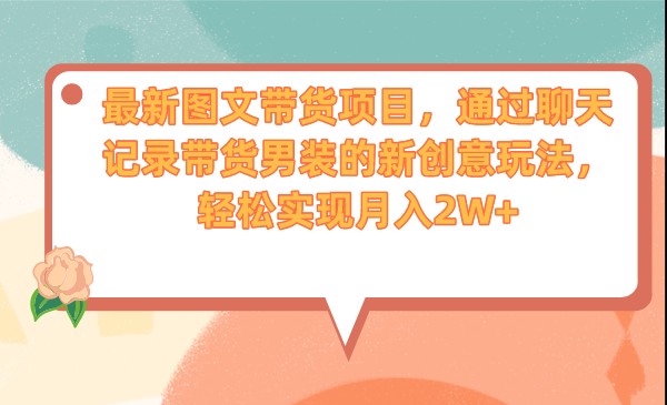 最新图文带货项目，通过聊天记录带货男装的新创意玩法，轻松实现月入2W+-副业库